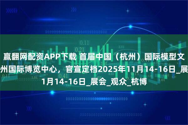 赢翻网配资APP下载 首届中国（杭州）国际模型文化节将落地杭州国际博览中心，官宣定档2025年11月14-16日_展会_观众_杭博