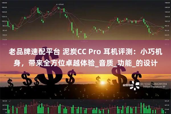 老品牌速配平台 泥炭CC Pro 耳机评测：小巧机身，带来全方位卓越体验_音质_功能_的设计