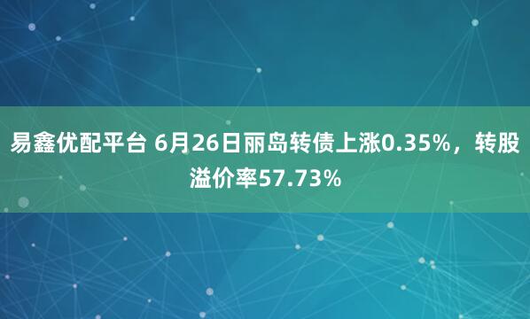 易鑫优配平台 6月26日丽岛转债上涨0.35%，转股溢价率57.73%