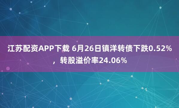 江苏配资APP下载 6月26日镇洋转债下跌0.52%，转股溢价率24.06%