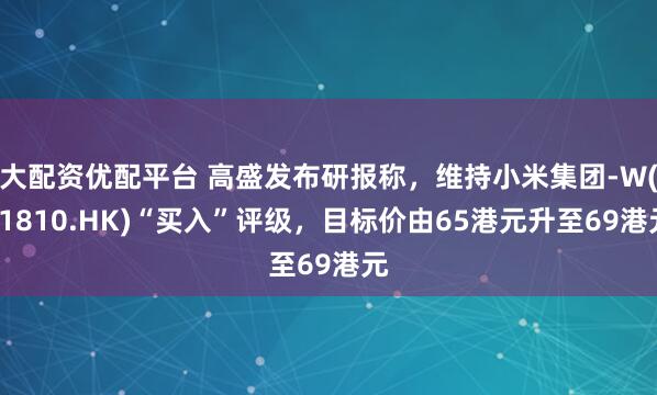 大配资优配平台 高盛发布研报称，维持小米集团-W(01810.HK)“买入”评级，目标价由65港元升至69港元