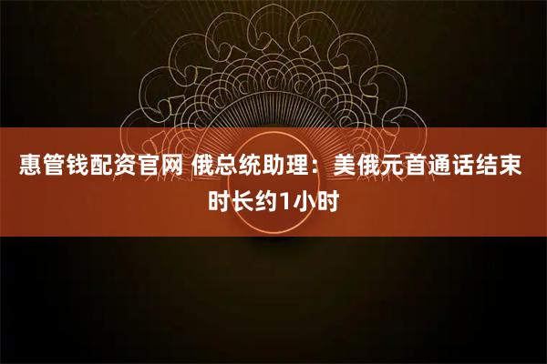 惠管钱配资官网 俄总统助理：美俄元首通话结束 时长约1小时