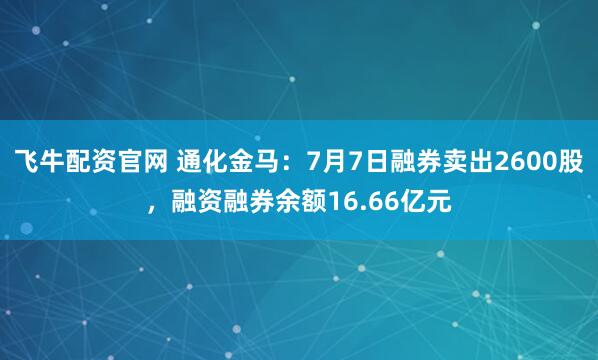 飞牛配资官网 通化金马：7月7日融券卖出2600股，融资融券余额16.66亿元