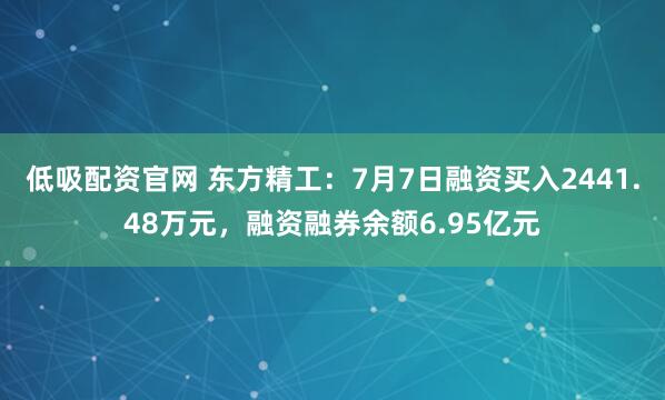 低吸配资官网 东方精工：7月7日融资买入2441.48万元，融资融券余额6.95亿元