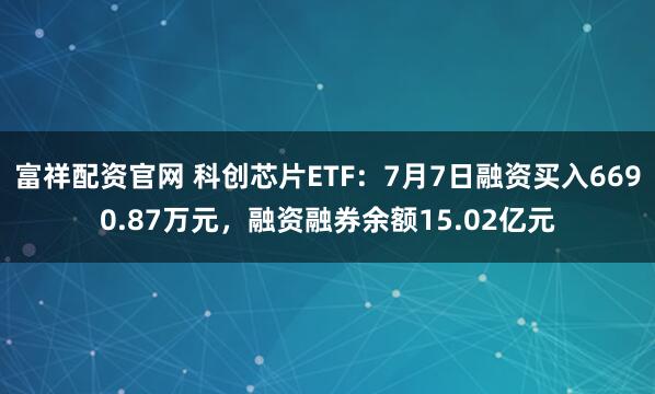 富祥配资官网 科创芯片ETF：7月7日融资买入6690.87万元，融资融券余额15.02亿元