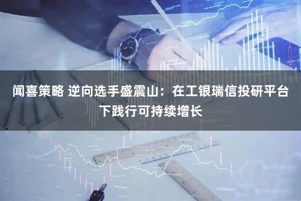 闻喜策略 逆向选手盛震山：在工银瑞信投研平台下践行可持续增长