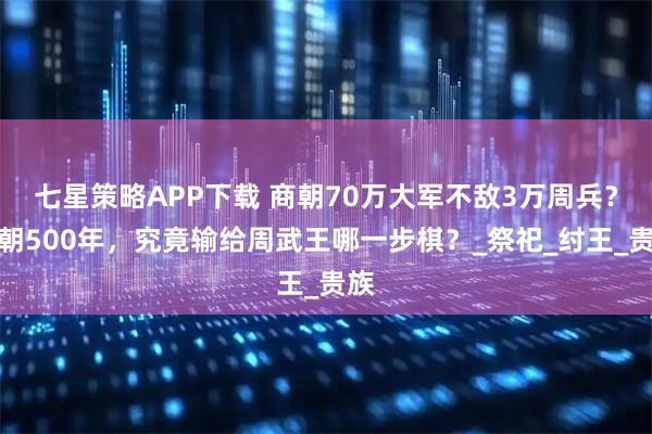七星策略APP下载 商朝70万大军不敌3万周兵？商朝500年，究竟输给周武王哪一步棋？_祭祀_纣王_贵族