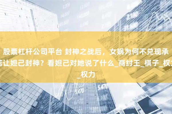 股票杠杆公司平台 封神之战后，女娲为何不兑现承诺让妲己封神？看妲己对她说了什么_商纣王_棋子_权力