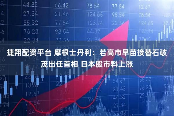 捷翔配资平台 摩根士丹利：若高市早苗接替石破茂出任首相 日本股市料上涨