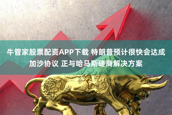 牛管家股票配资APP下载 特朗普预计很快会达成加沙协议 正与哈马斯磋商解决方案