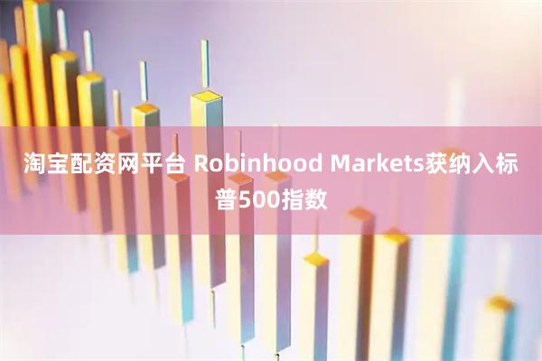 淘宝配资网平台 Robinhood Markets获纳入标普500指数