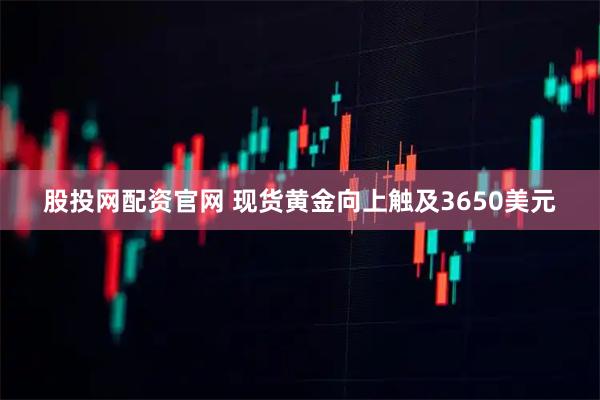 股投网配资官网 现货黄金向上触及3650美元