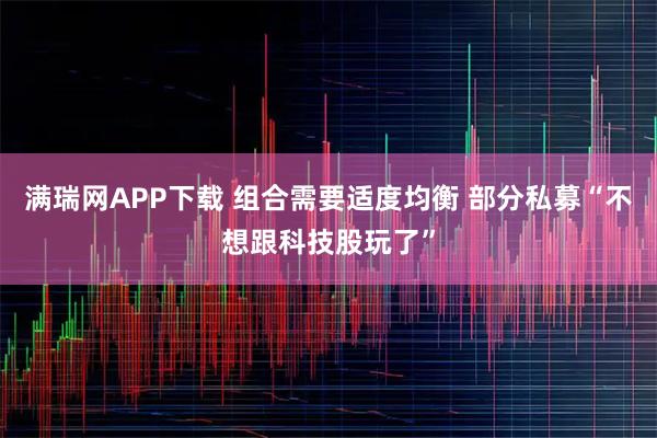 满瑞网APP下载 组合需要适度均衡 部分私募“不想跟科技股玩了”