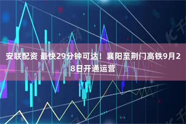 安联配资 最快29分钟可达！襄阳至荆门高铁9月28日开通运营