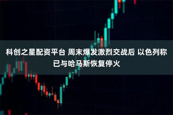 科创之星配资平台 周末爆发激烈交战后 以色列称已与哈马斯恢复停火