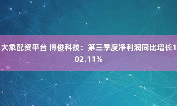 大象配资平台 博俊科技：第三季度净利润同比增长102.11%