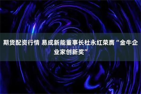 期货配资行情 易成新能董事长杜永红荣膺“金牛企业家创新奖”