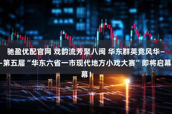 驰盈优配官网 戏韵流芳聚八闽 华东群英竞风华——第五届“华东六省一市现代地方小戏大赛”即将启幕！