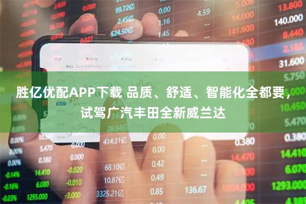 胜亿优配APP下载 品质、舒适、智能化全都要，试驾广汽丰田全新威兰达