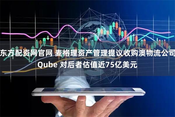 东方配资网官网 麦格理资产管理提议收购澳物流公司Qube 对后者估值近75亿美元