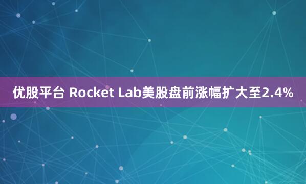 优股平台 Rocket Lab美股盘前涨幅扩大至2.4%
