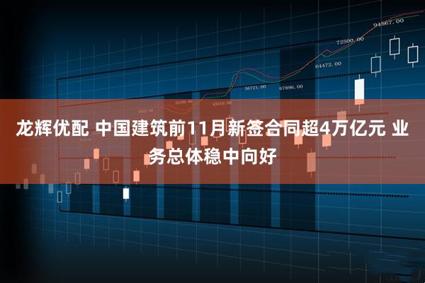龙辉优配 中国建筑前11月新签合同超4万亿元 业务总体稳中向好