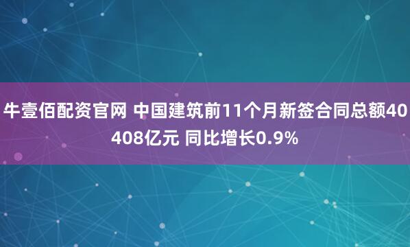 牛壹佰配资官网 中国建筑前11个月新签合同总额40408亿元 同比增长0.9%