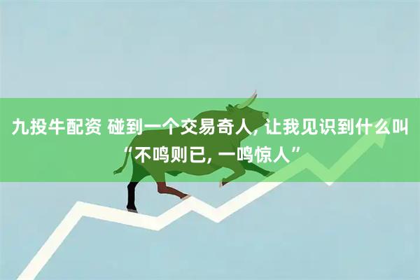 九投牛配资 碰到一个交易奇人, 让我见识到什么叫“不鸣则已, 一鸣惊人”