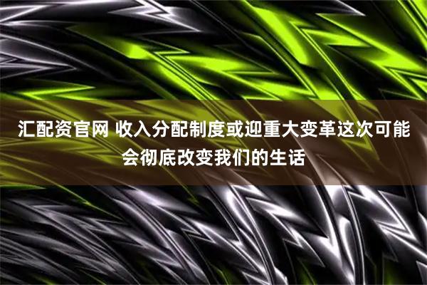 汇配资官网 收入分配制度或迎重大变革这次可能会彻底改变我们的生话