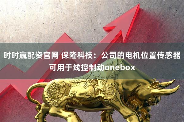 时时赢配资官网 保隆科技：公司的电机位置传感器可用于线控制动onebox