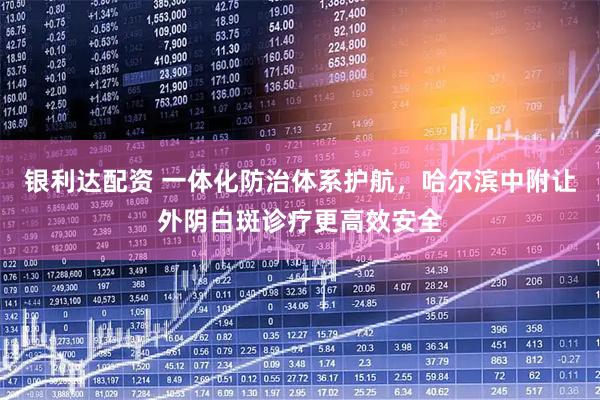 银利达配资 一体化防治体系护航，哈尔滨中附让外阴白斑诊疗更高效安全