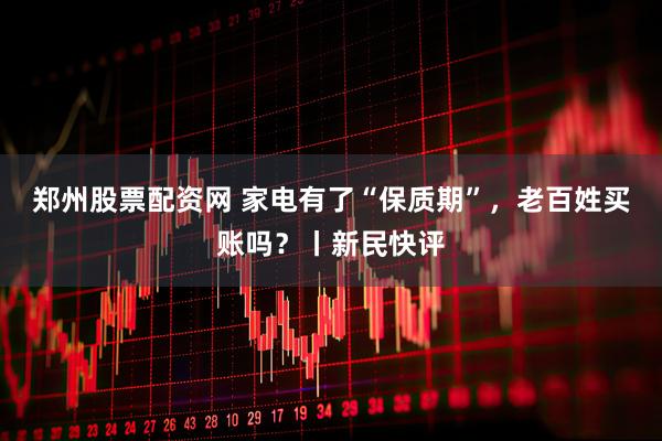 郑州股票配资网 家电有了“保质期”，老百姓买账吗？丨新民快评