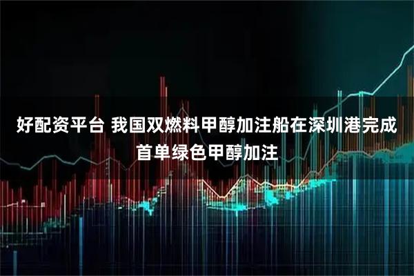 好配资平台 我国双燃料甲醇加注船在深圳港完成首单绿色甲醇加注