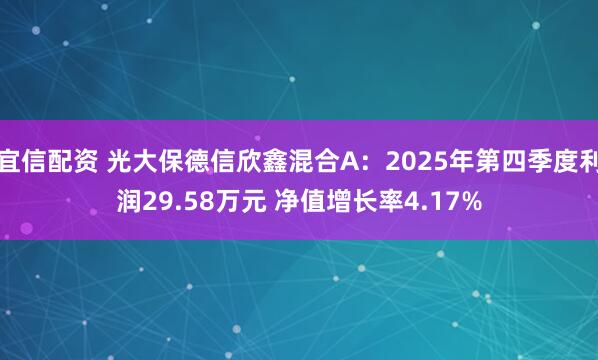 宜信配资 光大保德信欣鑫混合A：2025年第四季度利润29.58万元 净值增长率4.17%