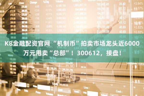 K8金融配资官网 “机制币”拍卖市场龙头近6000万元甩卖“总部”！300612，接盘！