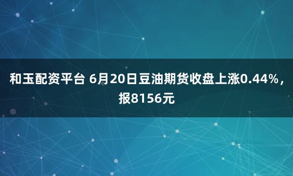 和玉配资平台 6月20日豆油期货收盘上涨0.44%，报8156元