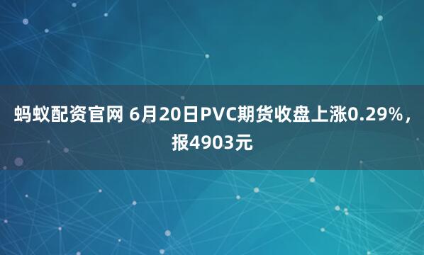 蚂蚁配资官网 6月20日PVC期货收盘上涨0.29%，报4903元