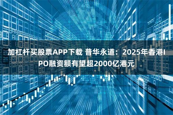 加杠杆买股票APP下载 普华永道：2025年香港IPO融资额有望超2000亿港元