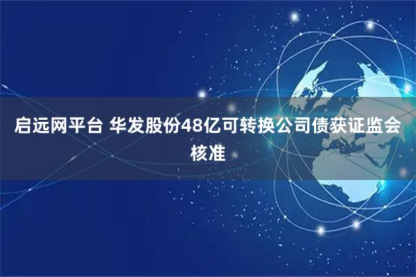 启远网平台 华发股份48亿可转换公司债获证监会核准