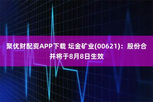 聚优财配资APP下载 坛金矿业(00621)：股份合并将于8月8日生效