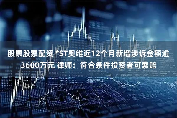 股票股票配资 *ST奥维近12个月新增涉诉金额逾3600万元 律师：符合条件投资者可索赔