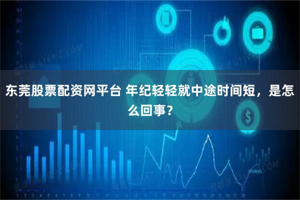 东莞股票配资网平台 年纪轻轻就中途时间短，是怎么回事？