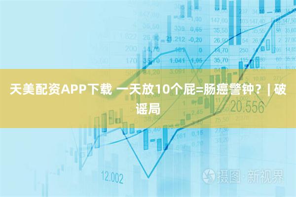 天美配资APP下载 一天放10个屁=肠癌警钟？| 破谣局