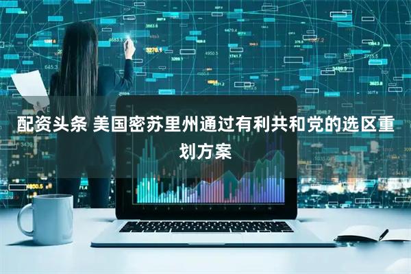 配资头条 美国密苏里州通过有利共和党的选区重划方案
