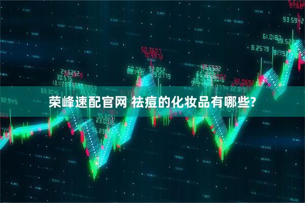 荣峰速配官网 祛痘的化妆品有哪些?