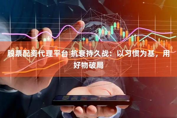 股票配资代理平台 抗衰持久战：以习惯为基，用好物破局