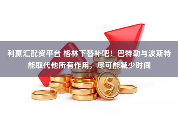 利赢汇配资平台 格林下替补吧！巴特勒与波斯特能取代他所有作用，尽可能减少时间