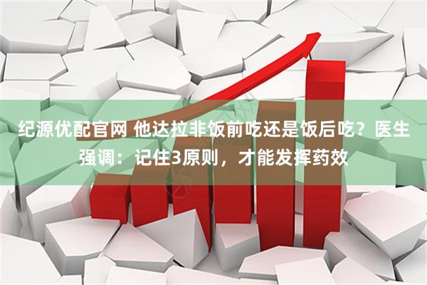 纪源优配官网 他达拉非饭前吃还是饭后吃？医生强调：记住3原则，才能发挥药效